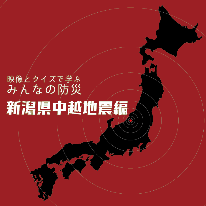 映像とクイズで学ぶ「みんなの防災」 ―新潟県中越地震編―
